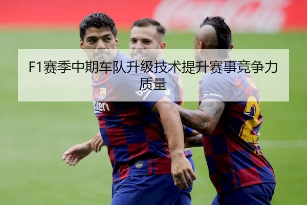 F1赛季中期车队升级技术提升赛事竞争力质量